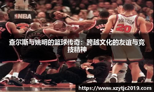 查尔斯与姚明的篮球传奇：跨越文化的友谊与竞技精神