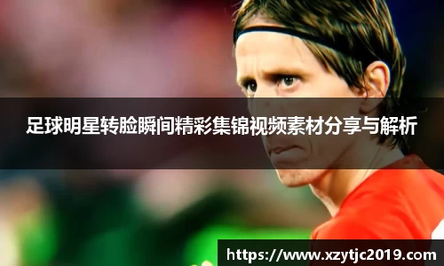 足球明星转脸瞬间精彩集锦视频素材分享与解析