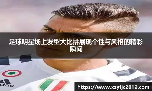 足球明星场上发型大比拼展现个性与风格的精彩瞬间