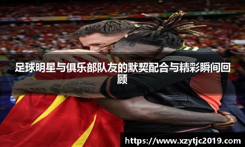足球明星与俱乐部队友的默契配合与精彩瞬间回顾