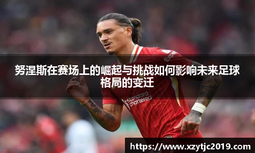 努涅斯在赛场上的崛起与挑战如何影响未来足球格局的变迁