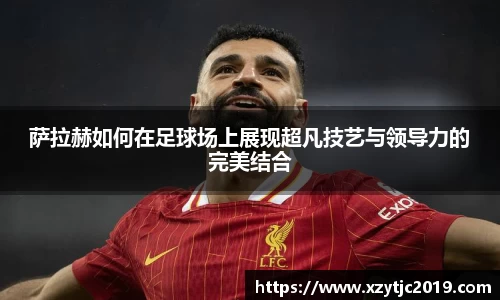 萨拉赫如何在足球场上展现超凡技艺与领导力的完美结合
