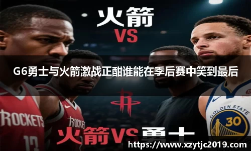 G6勇士与火箭激战正酣谁能在季后赛中笑到最后