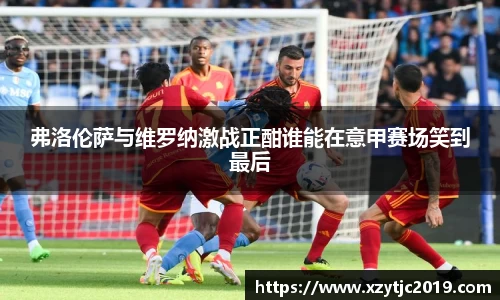 弗洛伦萨与维罗纳激战正酣谁能在意甲赛场笑到最后