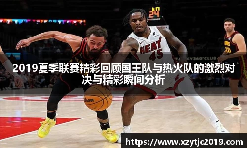 2019夏季联赛精彩回顾国王队与热火队的激烈对决与精彩瞬间分析
