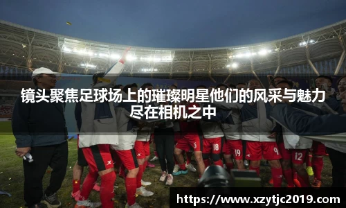 镜头聚焦足球场上的璀璨明星他们的风采与魅力尽在相机之中