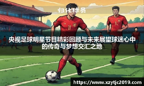 央视足球明星节目精彩回顾与未来展望球迷心中的传奇与梦想交汇之地